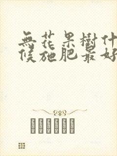 无花果树什么时候施肥最好