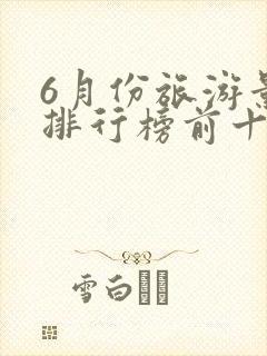 6月份旅游景点排行榜前十名