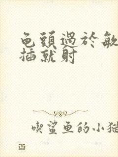 龟头过于敏感一插就射