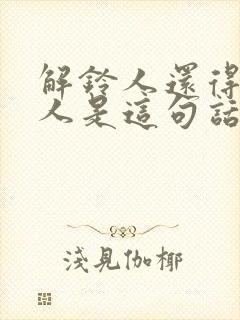 解铃人还得系铃人是这句话怎么说的