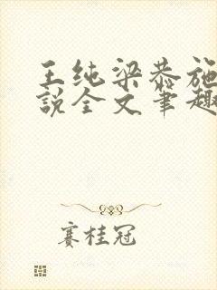 王纯梁恭施礼小说全文笔趣阁