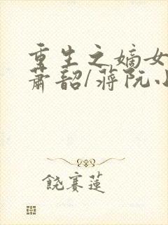 重生之嫡女祸妃萧韶/蒋阮小说全集免费阅读