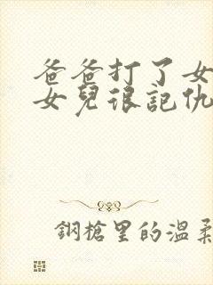 爸爸打了女儿,女儿很记仇 爸爸打了女儿,女儿很记仇