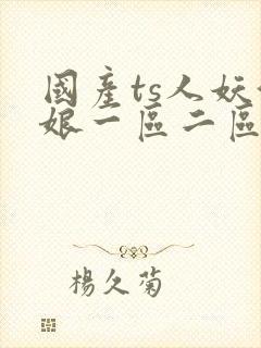 国产ts人妖伪娘一区二区