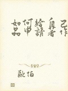 如何给自己的作品申请著作权