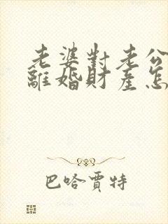 老婆对老公家暴离婚财产怎么分