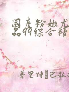 国产粉嫩尤物极品99综合精品