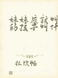 妹妹应该叫哥哥的孩子叫什么