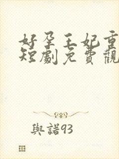 好孕王妃重生记短剧免费观看全集
