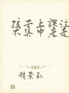 孩子上课注意力不集中老走神