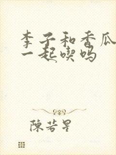 李子和香瓜可以一起吃吗