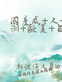 国产成+人+亚洲+欧美+日韩 国产成+人+亚洲+欧美+日韩