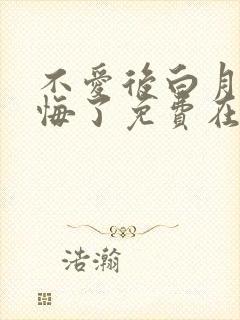不爱后白月光后悔了免费在线观看