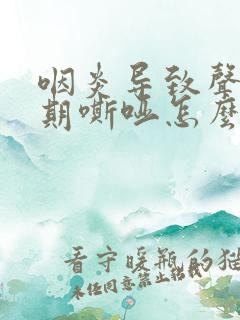 咽炎导致声音长期嘶哑怎么办 咽炎导致声音长期嘶哑怎么办