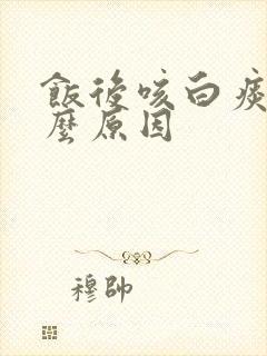 饭后咳白痰是什么原因