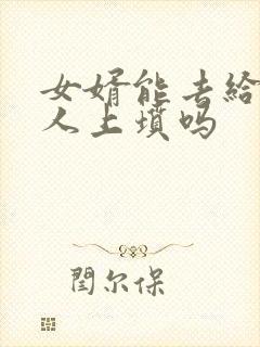 女婿能去给老丈人上坟吗