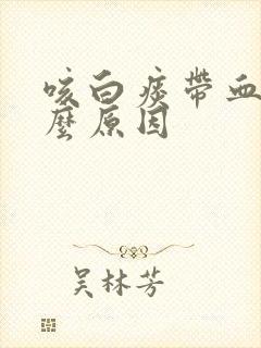 咳白痰带血是什么原因