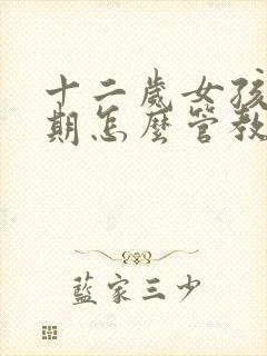 十二岁女孩叛逆期怎么管教她