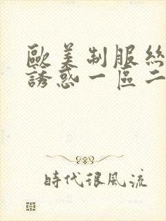欧美制服丝袜的诱惑一区二区