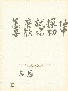 怎么试探他喜不喜欢你初中