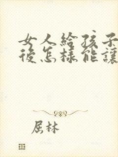 女人给孩子喂奶后怎样能让胸变大