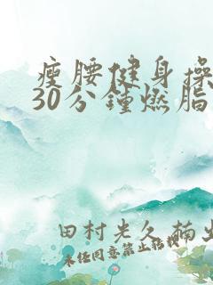 瘦腰健身操视频30分钟燃脂完整版