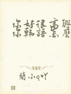 你好很高兴认识你韩语怎么说