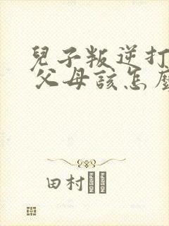 儿子叛逆打父母 父母该怎么办 儿子叛逆打父母 父母该怎么办