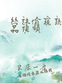 丝袜偷窥熟女精品视频