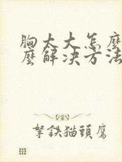 胸太大怎么办怎么解决方法