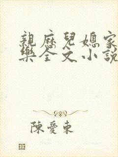 亲历儿媳家的快乐全文小说免费阅读
