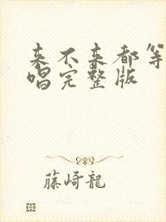 来不来都等你原唱完整版