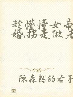 趁懵懂女帝被退婚,拐走做老婆全集分享