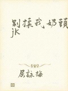别揉我奶头啊嗯jk