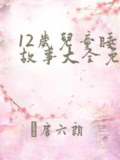12岁儿童睡前故事大全免费听 12岁儿童睡前故事大全免费听