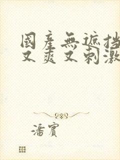 国产无遮挡又黄又爽又刺激