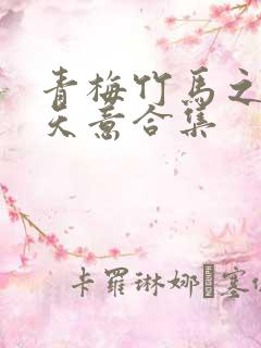 青梅竹马之爱有天意合集 青梅竹马之爱有天意合集