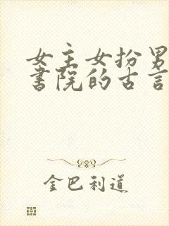 女主女扮男装进书院的古言 女主女扮男装进书院的古言