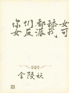 你们都舔女主那女反派我可抱走了短剧