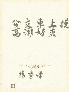 公交车上摸到我高潮好爽