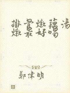 排骨炖藕汤怎么炖最好喝