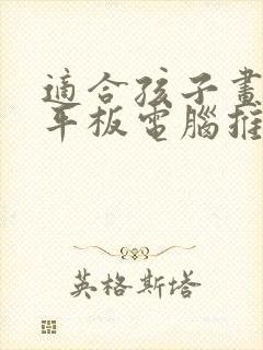 适合孩子画画的平板电脑推荐 适合孩子画画的平板电脑推荐