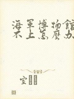 海军博物馆预约不上怎么办