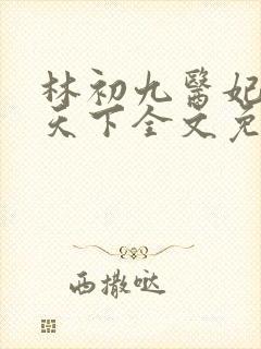 林初九医妃权倾天下全文免费阅读