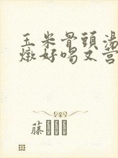玉米骨头汤怎么炖好喝又营养滋补