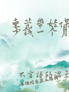 东莞带娃保姆多少钱一个月