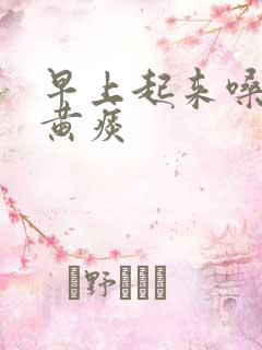 早上起来嗓子咳黄痰