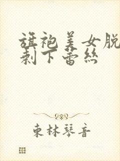 旗袍美女脱得只剩下蕾丝