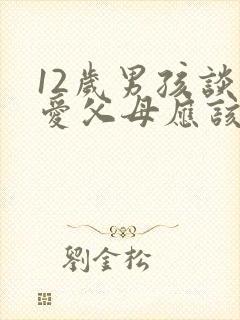 12岁男孩谈恋爱父母应该怎么引导