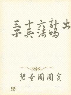 三十六计出于孙子兵法吗 三十六计出于孙子兵法吗